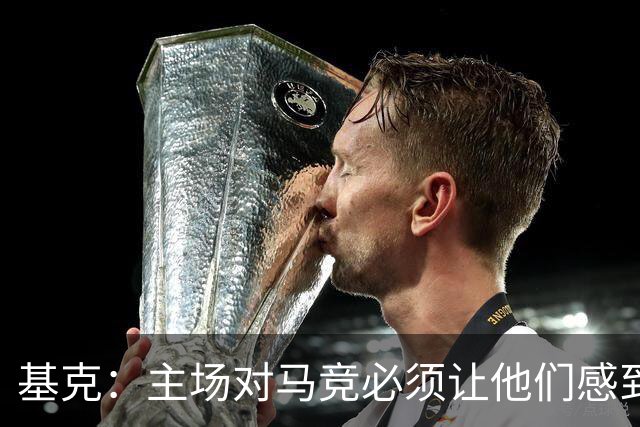 基克：主场对马竞必须让他们感到艰难，阿拉维斯的每分都是进步