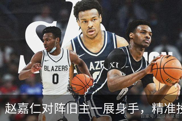 赵嘉仁对阵旧主一展身手，精准投篮再显雄风
